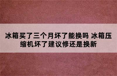 冰箱买了三个月坏了能换吗 冰箱压缩机坏了建议修还是换新